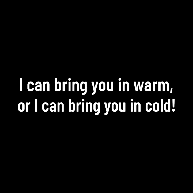 i can bring you in warm, or i can bring you in cold by HumbleKnight Designs