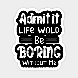 Admit It Life Would Be Boring Without Me Funny Gift Magnet