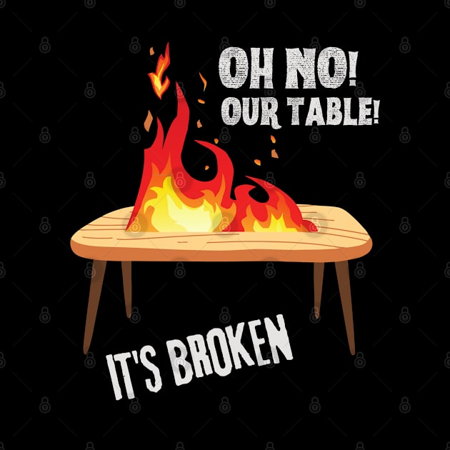 Oh no our table its broken on fire by Shirt Vibin