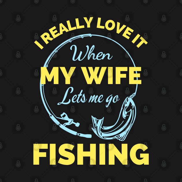 I Really Love It When My Wife Lets Me Go Fishing - Cool Funny Fishing Lover by Famgift