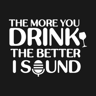 The More You Drink the Better I Sound T-Shirt