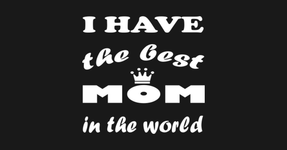 I Have The Best Mom In The World I Have The Best Mom In The World