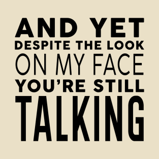 AND YET, DESPITE THE LOOK ON MY FACE, YOU'RE STILL TALKING T-Shirt