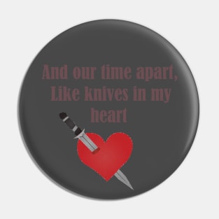 And our time apart,Like knives in my heart Pin