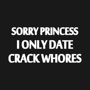 Sorry princess I only date Crack whores T-Shirt