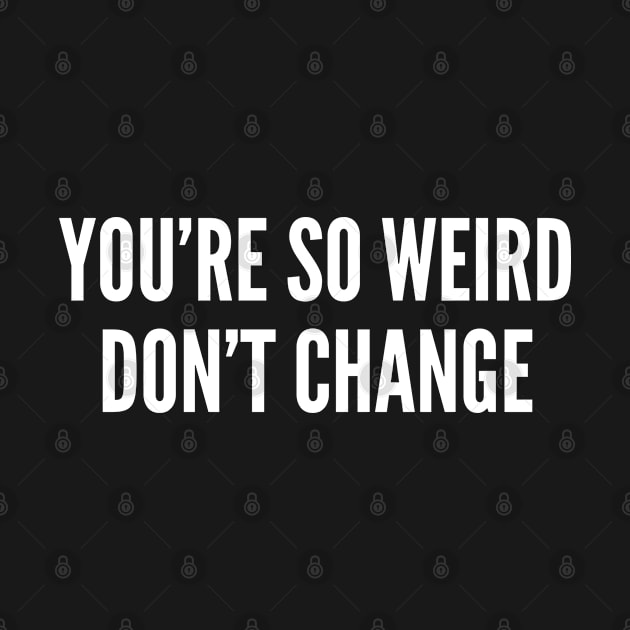 You're So Weird Don't Change - Funny Quote Joke Statement Humor Slogan by sillyslogans