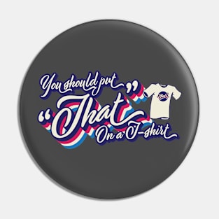 You should put "That" on a T-shirt Pin