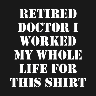 Retired Doctor I worked My Whole Life For This Design T-Shirt