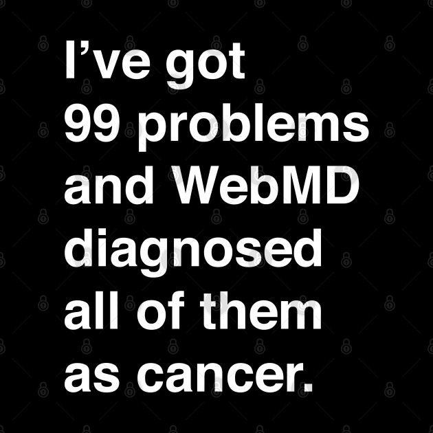 I've Got 99 Problems And WebMD Diagnosed All Of Them As Cancer (White Text) by inotyler