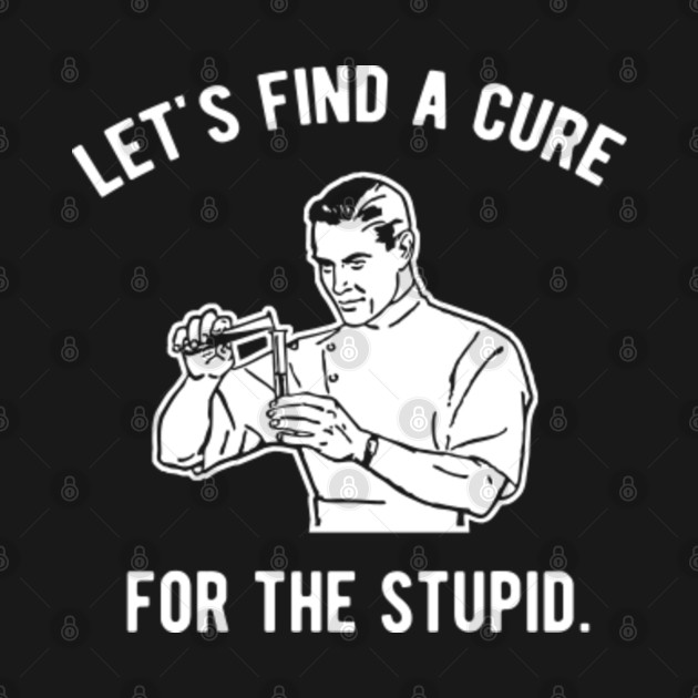 Discover Let's find a cure for the stupid - Lets Find A Cure For The Stupid - T-Shirt