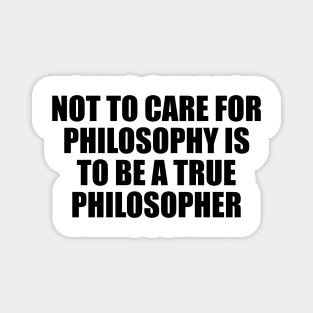 Not to care for philosophy is to be a true philosopher Magnet