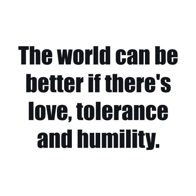 The world can be better if there's love, tolerance and humility by BL4CK&WH1TE 