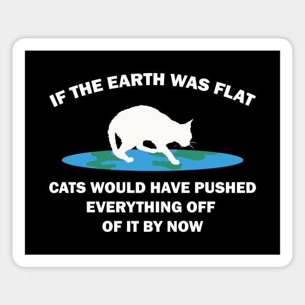 If The Earth Was Flat Cats Would Have Pushed Everything Off Flat