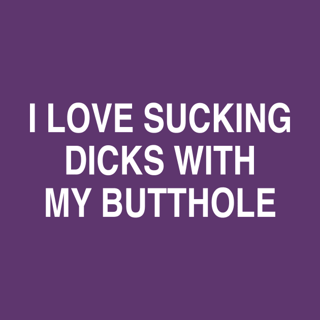 I LOVE SUCKING DICKS WITH MY BUTTHOLE by TheCosmicTradingPost