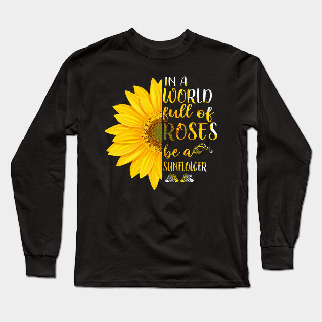 In A World Full Of Roses Be A Sunflower Sunflower Long Sleeve T Shirt Teepublic
