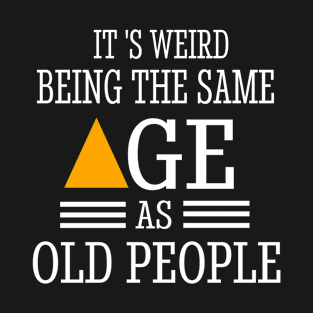 It's Weird Being The Same Age as Old People T-Shirt