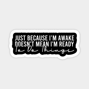 Just Because I'm Awake Doesn't Mean I'm Ready To Do Things Magnet