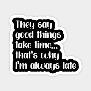 Funny saying "Good things take times.. that's why I'm always late" Magnet