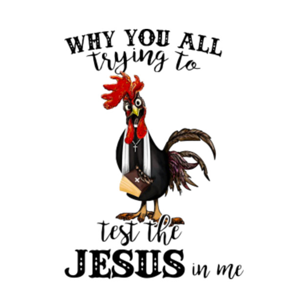 Chicken Why you all trying to test the Jesus in me shirt - Chicken Why ...