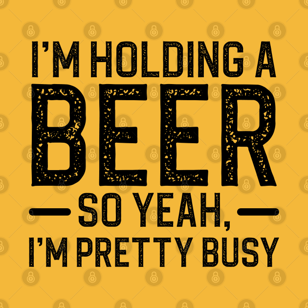 I'm Holding A Beer So Yeah I'm Pretty Busy by DragonTees