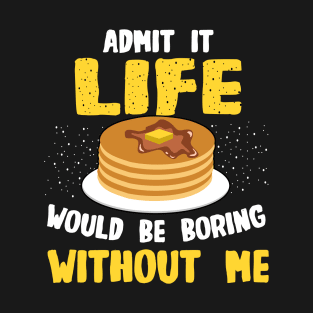 Pancakes Lover - Admit It Life Would Be Boring Without Me T-Shirt