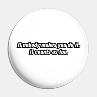 If nobody makes you do it, it counts as fun Pin