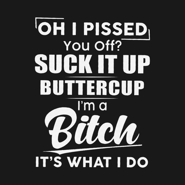 Oh I Pissed You Off? Suck It Up Buttercup I'm A Bitch It's What I do ...