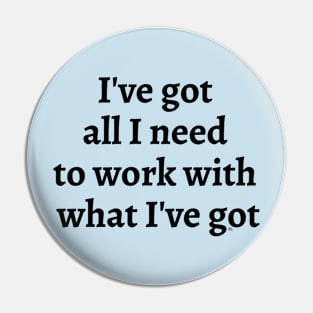 I've Got All I Need To Work With What I've Got Pin