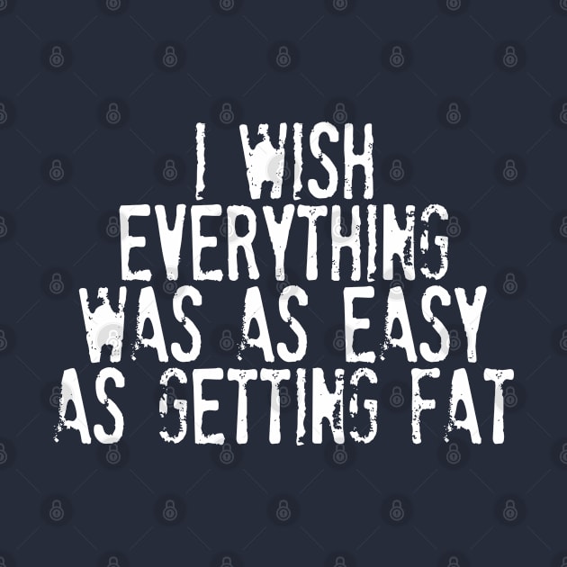 I Wish Everything Was As Easy As Getting Fat - Humorous Typography Design by DankFutura