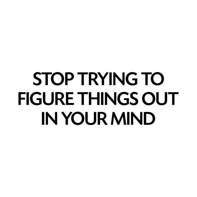 Stop trying to figure things out in your mind by NotesNwords