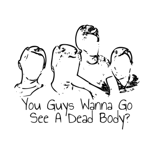 You guys wanna go see a dead body? T-Shirt
