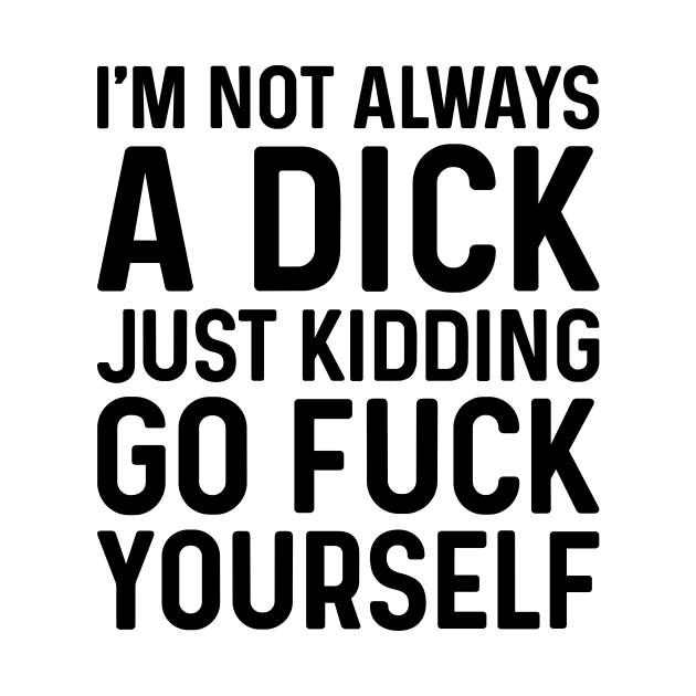 I'm Not Always A Dick Just Kidding Go Fuck Yourself by JeanetteThomas