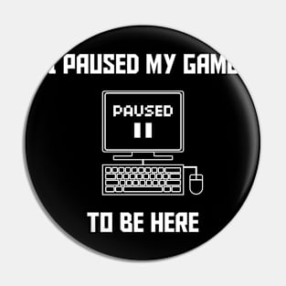 I Paused My Game To Be Here PC Gaming Pin