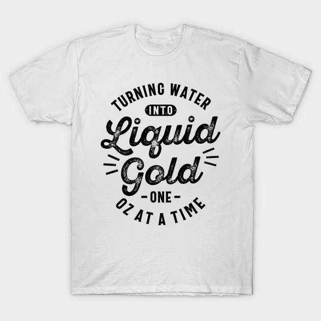 Turning Water Into Liquid Gold One Oz at a Time Funny Slogans & Sayings - Funny Saying - T-Shirt | TeePublic Turning Water Into Liquid Gold One Oz at a Time Funny Slogans & Sayings - Funny Saying - T-Shirt | TeePublic