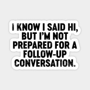 I Know I Said Hi But I'm Not Prepared For Follow-Up Conversation (Black) Funny Magnet