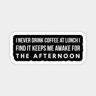 I never drink coffee at lunch I find it keeps me awake for the afternoon Magnet