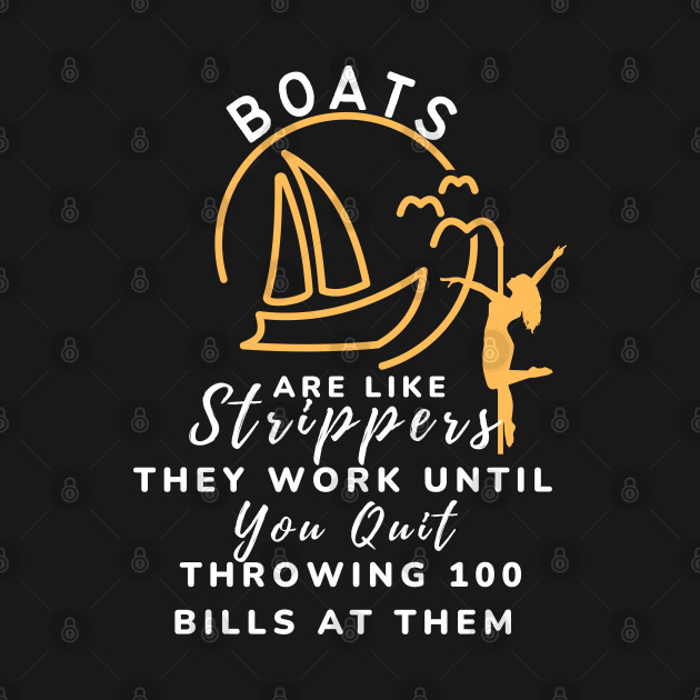 Boats Are Like Strippers They Work Until You Quit Throwing 100 bills at