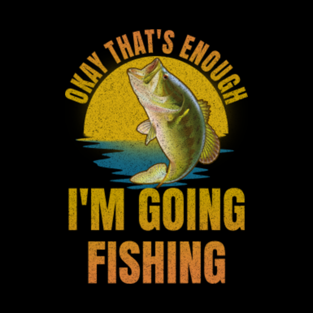 Okay That's Enough I'm Going Fishing Okay Thats Enough