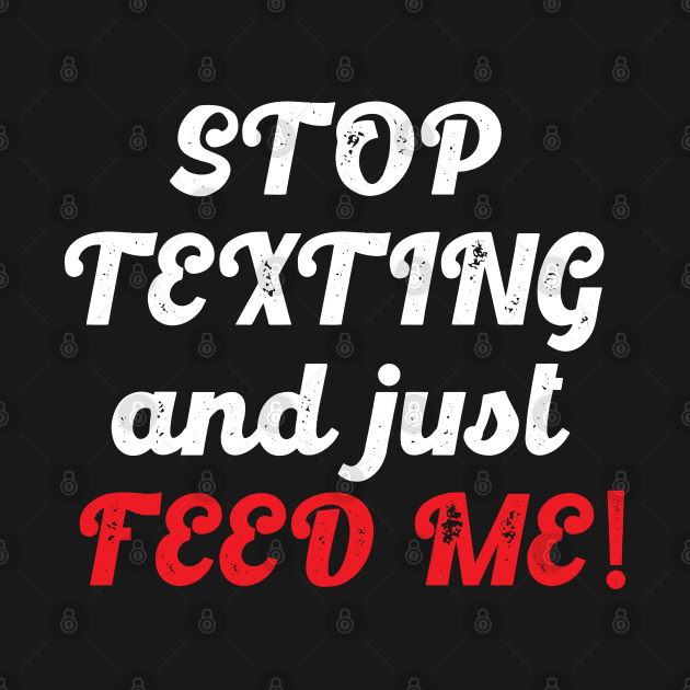 Stop Texting And Just Feed Me (White) by Lowchoose
