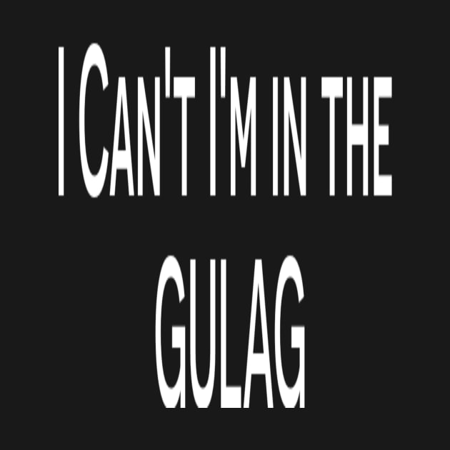Funny T-shirt - I can't I'm in the Gulag T-shirt by EagleAvalaunche