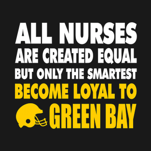 All nurses are created equal but only the smartest become loyal to green bay T-Shirt