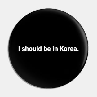 i should be in Korea. Pin