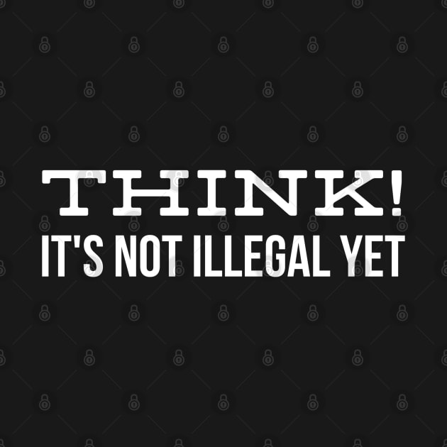 Think! It's Not Illegal Yet - Funny Sayings by Textee Store