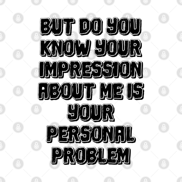 But do you know your impression about me is your personal problem by mdr design