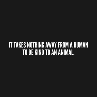 It Takes Nothing Away From A Human To Be Kind To An Animal T-Shirt