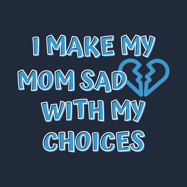 I Make My Mom Sad With My Choices by Designed By Poetry