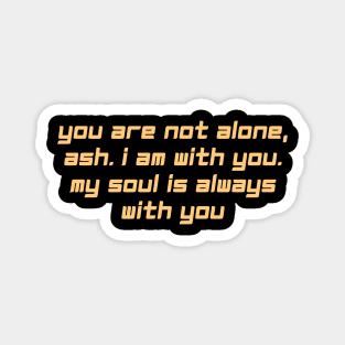 you are not alone, ash. i am with you. my sooul is always with you Magnet