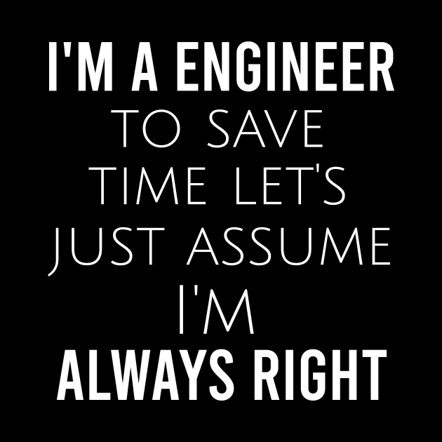 I'm a engineer to save time let's just assume I'm always right by cypryanus