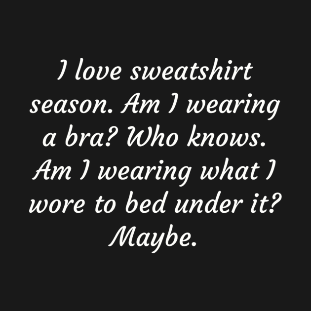 I love sweatshirt season. Am I wearing a bra? Who knows. by TeeGeek Boutique