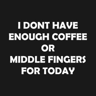 I DONT HAVE ENOUGH COFFEE OR  MIDDLE FINGERS FOR TODAY T-Shirt